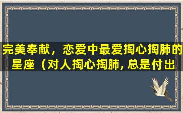 完美奉献，恋爱中最爱掏心掏肺的星座（对人掏心掏肺, 总是付出真心的这些星座!）